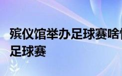 殡仪馆举办足球赛啥情况哪个地方殡仪馆举办足球赛