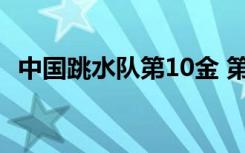 中国跳水队第10金 第10金由谁摘得成绩是