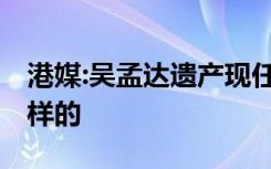 港媒:吴孟达遗产现任妻子独占一半 具体是怎样的