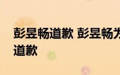 彭昱畅道歉 彭昱畅为什么道歉彭昱畅为何事道歉