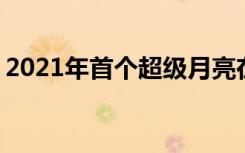 2021年首个超级月亮在全球升起 具体什么样