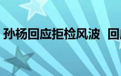 孙杨回应拒检风波  回应了什么拒检风波回顾