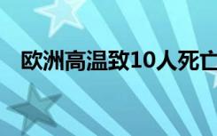 欧洲高温致10人死亡是真的吗发生了什么
