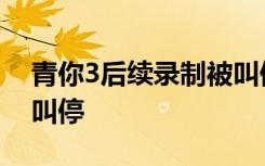 青你3后续录制被叫停 发生了什么 为什么被叫停