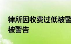 律所因收费过低被警告处分 为什么收费低还被警告