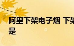 阿里下架电子烟 下架原因是什么电子烟危害是