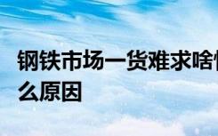 钢铁市场一货难求啥情况钢铁市场一货难求什么原因