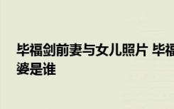 毕福剑前妻与女儿照片 毕福剑简历老婆照片 毕福剑现任老婆是谁