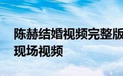 陈赫结婚视频完整版照片曝光 陈赫许婧婚礼现场视频