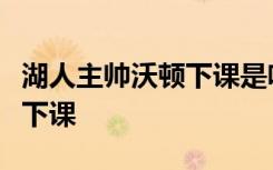 湖人主帅沃顿下课是啥情况湖人主帅沃顿几时下课