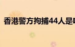 香港警方拘捕44人是啥情况拘捕原因是什么