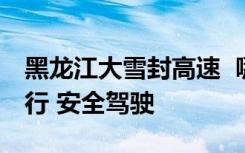 黑龙江大雪封高速  哪些高速线路被封谨慎出行 安全驾驶