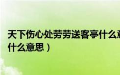 天下伤心处劳劳送客亭什么意思（天下伤心处 劳劳送客亭是什么意思）