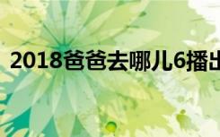 2018爸爸去哪儿6播出时间 每周几几点更新