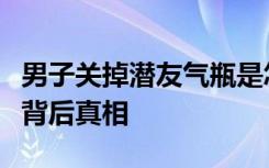 男子关掉潜友气瓶是怎样的男子关掉潜友气瓶背后真相