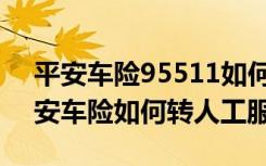 平安车险95511如何转人工服务（95511平安车险如何转人工服务）