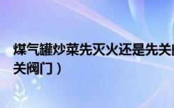 煤气罐炒菜先灭火还是先关阀门（煤气罐着火先灭火还是先关阀门）