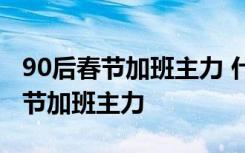 90后春节加班主力 什么意思90后为什么是春节加班主力