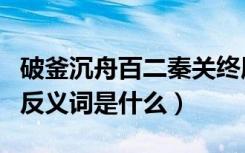 破釜沉舟百二秦关终属楚反义词（破釜沉舟的反义词是什么）