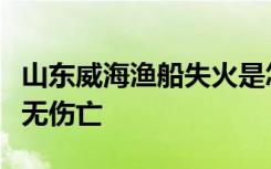 山东威海渔船失火是怎样的失火原因是什么有无伤亡