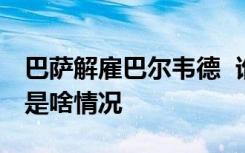 巴萨解雇巴尔韦德  谁是巴尔韦德遭巴萨解雇是啥情况