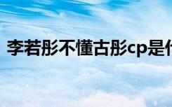 李若彤不懂古彤cp是什么 本人是怎么理解的