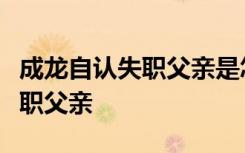 成龙自认失职父亲是怎样的成龙为什么自认失职父亲