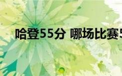 哈登55分 哪场比赛55分哈登怎么做到的