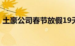 土豪公司春节放假19天 哪个公司具体啥情况