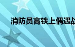 消防员高铁上偶遇战友母亲 具体啥情况