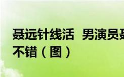 聂远针线活  男演员聂远竟然会针线活并且很不错（图）