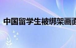 中国留学生被绑架画面曝光 事件经过是什么