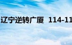 辽宁逆转广厦  114-111胜广厦男篮 比赛详情