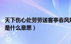 天下伤心处劳劳送客亭春风知别苦（天下伤心处 劳劳送客亭是什么意思）