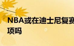 NBA或在迪士尼复赛 具体啥情况还有其他选项吗