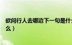 欲问行人去哪边下一句是什么（欲问行人去那边下一句是什么）