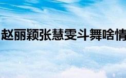 赵丽颖张慧雯斗舞啥情况在哪斗舞具体怎样的