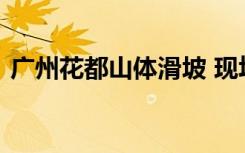 广州花都山体滑坡 现场情况如何具体啥情况