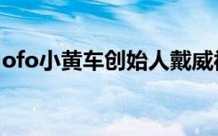 ofo小黄车创始人戴威被限制消费 这是怎样的