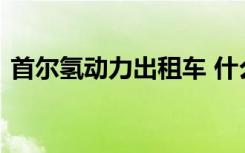 首尔氢动力出租车 什么是氢动力具体怎么说