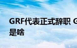 GRF代表正式辞职 GRF代表怎么了辞职原因是啥