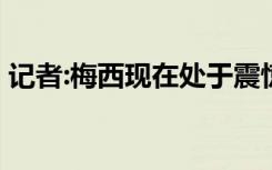 记者:梅西现在处于震惊之中 到底是为什么呢