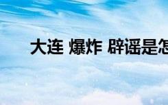 大连 爆炸 辟谣是怎样的具体情况如何