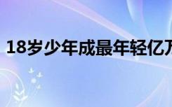 18岁少年成最年轻亿万富豪 他为何这么有钱