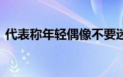 代表称年轻偶像不要迷失自我 时刻保持清醒