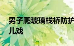 男子爬玻璃栈桥防护栏被逐出景区 拿生命当儿戏