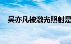 吴亦凡被激光照射是怎样的官方如何回应