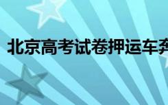 北京高考试卷押运车奔向考场 具体是啥情况