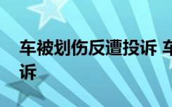 车被划伤反遭投诉 车是被谁划伤的为何遭投诉