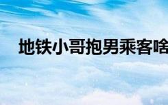 地铁小哥抱男乘客啥情况事情具体经过是